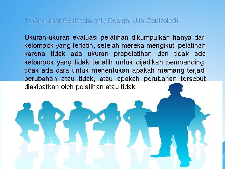 1) One-shot Posttests-only Design (Un Controled) Ukuran-ukuran evaluasi pelatihan dikumpulkan hanya dari kelompok yang