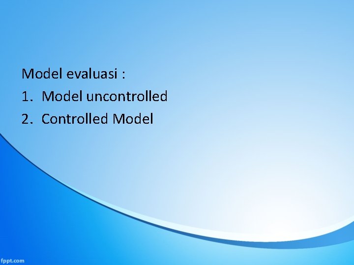 Model evaluasi : 1. Model uncontrolled 2. Controlled Model 