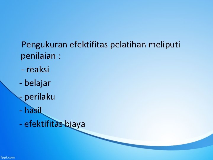 Pengukuran efektifitas pelatihan meliputi penilaian : - reaksi - belajar - perilaku - hasil