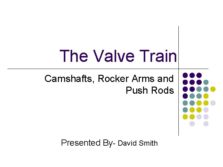 The Valve Train Camshafts, Rocker Arms and Push Rods Presented By- David Smith 