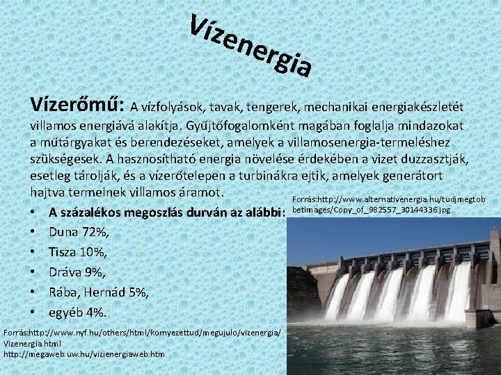 Víze nerg ia Vízerőmű: A vízfolyások, tavak, tengerek, mechanikai energiakészletét villamos energiává alakítja. Gyűjtőfogalomként