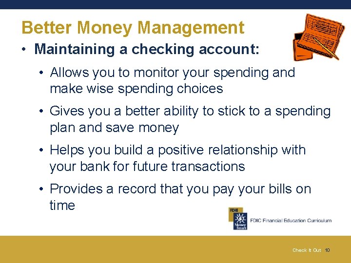 Better Money Management • Maintaining a checking account: • Allows you to monitor your