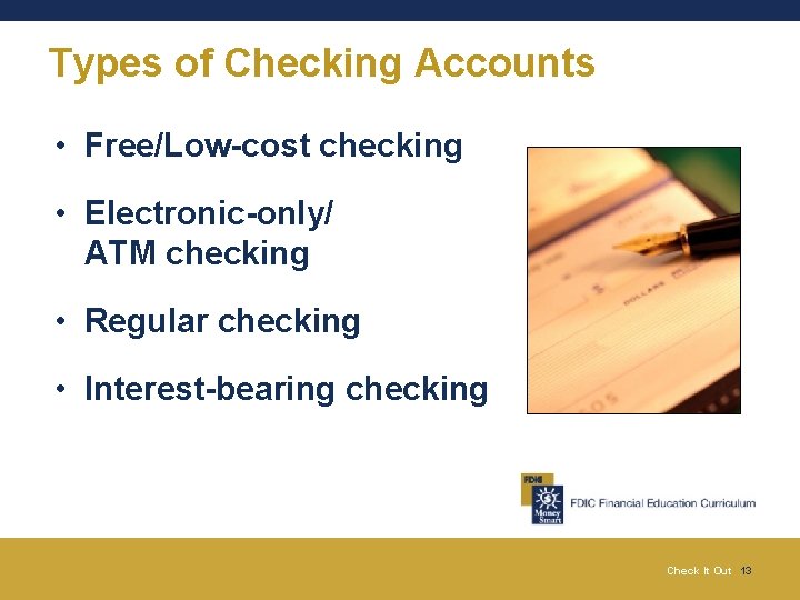 Types of Checking Accounts • Free/Low-cost checking • Electronic-only/ ATM checking • Regular checking