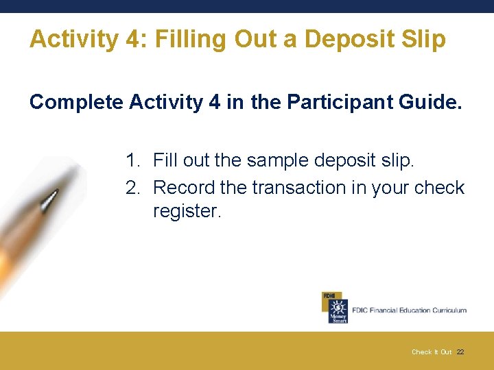 Activity 4: Filling Out a Deposit Slip Complete Activity 4 in the Participant Guide.