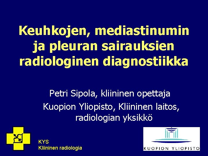 Keuhkojen, mediastinumin ja pleuran sairauksien radiologinen diagnostiikka Petri Sipola, kliininen opettaja Kuopion Yliopisto, Kliininen
