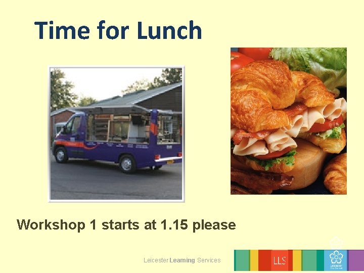 Time for Lunch Workshop 1 starts at 1. 15 please Leicester Learning Services 