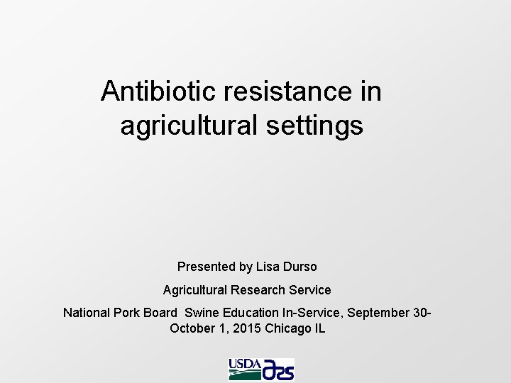 Antibiotic resistance in agricultural settings Presented by Lisa Durso Agricultural Research Service National Pork