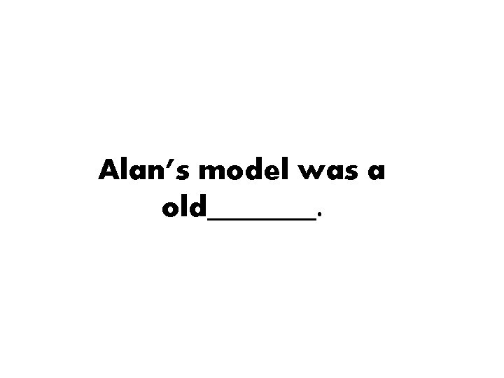 Alan’s model was a old_______. 