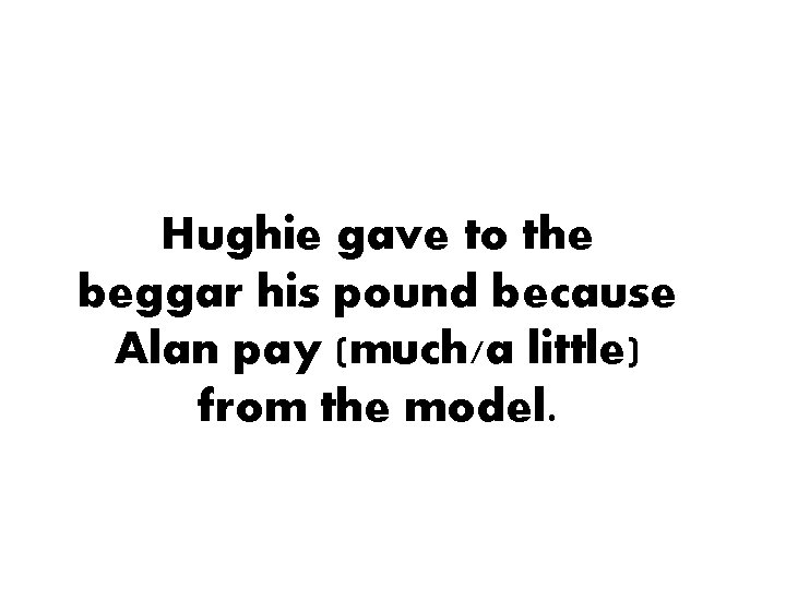 Hughie gave to the beggar his pound because Alan pay (much/a little) from the