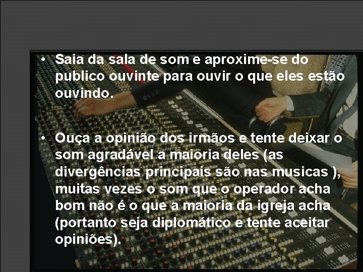 • Saia da sala de som e aproxime-se do publico ouvinte para ouvir • Saia da sala de som e aproxime-se do publico ouvinte para ouvir