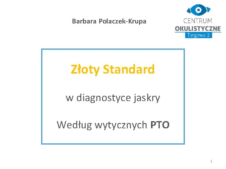 Barbara Polaczek-Krupa Złoty Standard w diagnostyce jaskry Według wytycznych PTO 1 