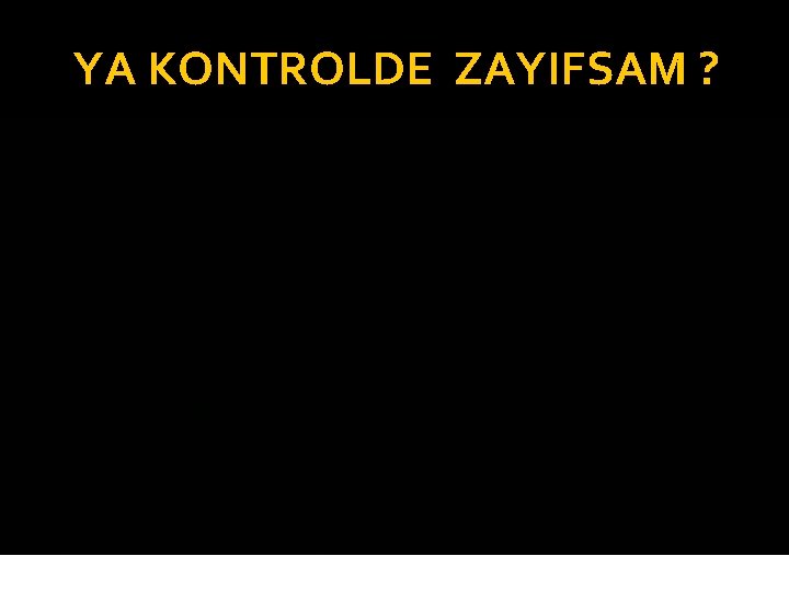 YA KONTROLDE ZAYIFSAM ? 