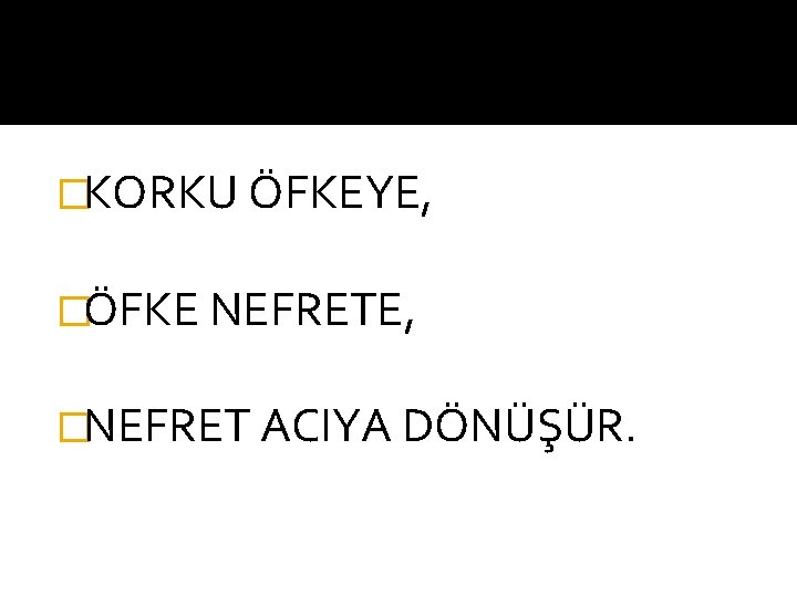 �KORKU ÖFKEYE, �ÖFKE NEFRETE, �NEFRET ACIYA DÖNÜŞÜR. 