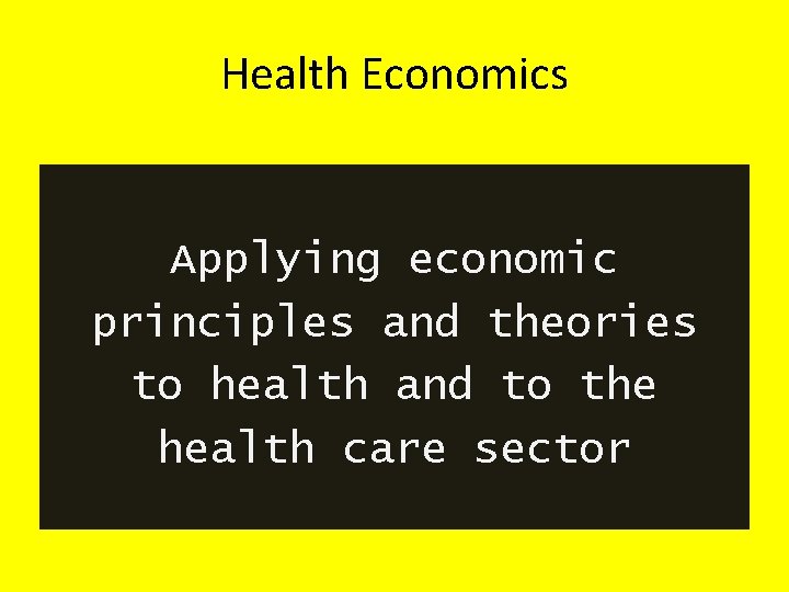 Health Economics Applying economic principles and theories to health and to the health care