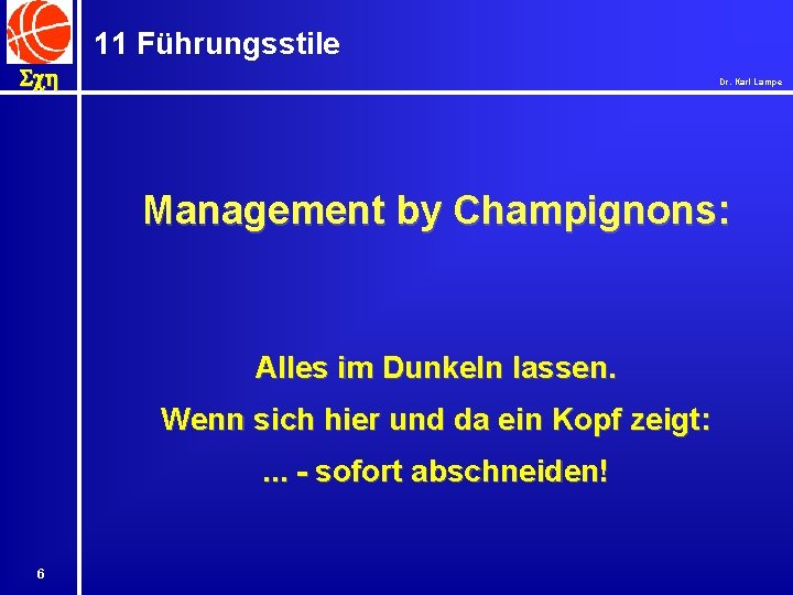 11 Führungsstile Sch Dr. Karl Lampe Management by Champignons: Alles im Dunkeln lassen. Wenn