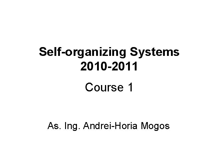 Self-organizing Systems 2010 -2011 Course 1 As. Ing. Andrei-Horia Mogos 
