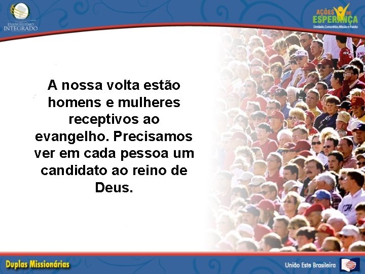 A nossa volta estão homens e mulheres receptivos ao evangelho. Precisamos ver em cada