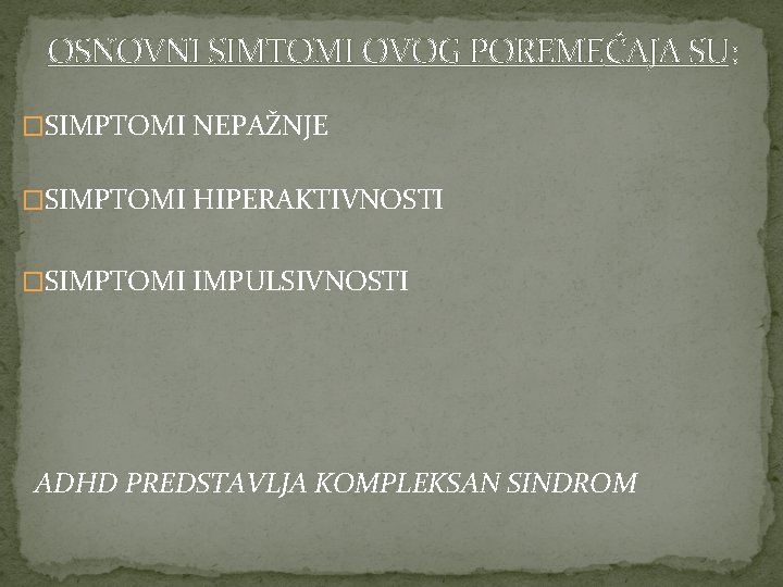 OSNOVNI SIMTOMI OVOG POREMEĆAJA SU: �SIMPTOMI NEPAŽNJE �SIMPTOMI HIPERAKTIVNOSTI �SIMPTOMI IMPULSIVNOSTI ADHD PREDSTAVLJA KOMPLEKSAN
