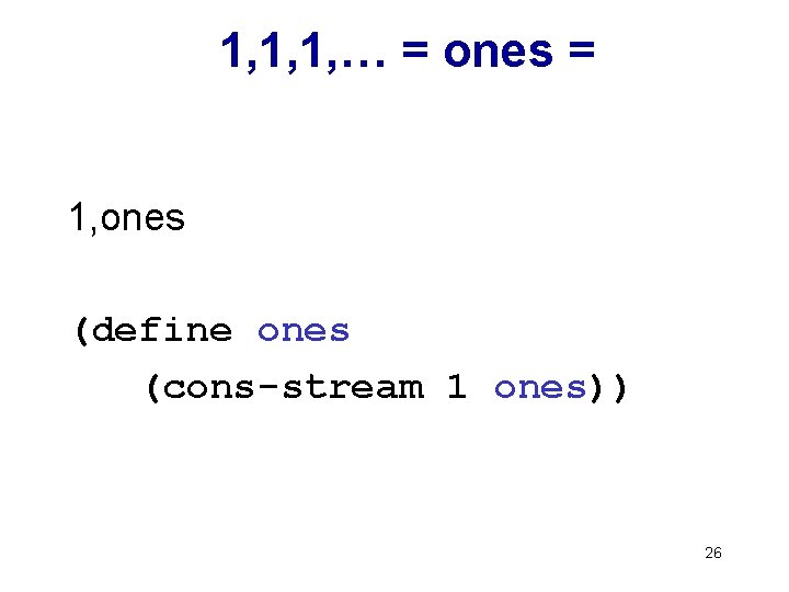 1, 1, 1, … = ones = 1, ones (define ones (cons-stream 1 ones))