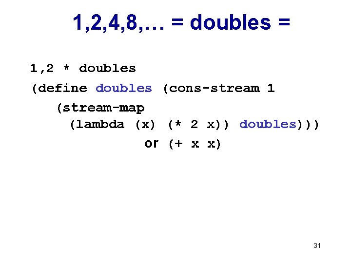 1, 2, 4, 8, … = doubles = 1, 2 * doubles (define doubles