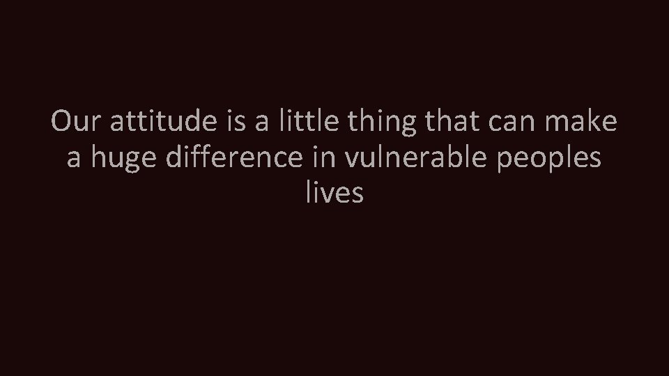 Our attitude is a little thing that can make a huge difference in vulnerable