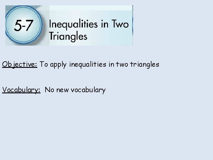 Objective: To apply inequalities in two triangles Vocabulary: No new vocabulary 