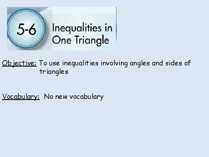 Objective: To use inequalities involving angles and sides of triangles Vocabulary: No new vocabulary