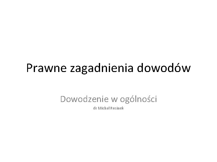 Prawne zagadnienia dowodów Dowodzenie w ogólności dr Michał Rusinek 