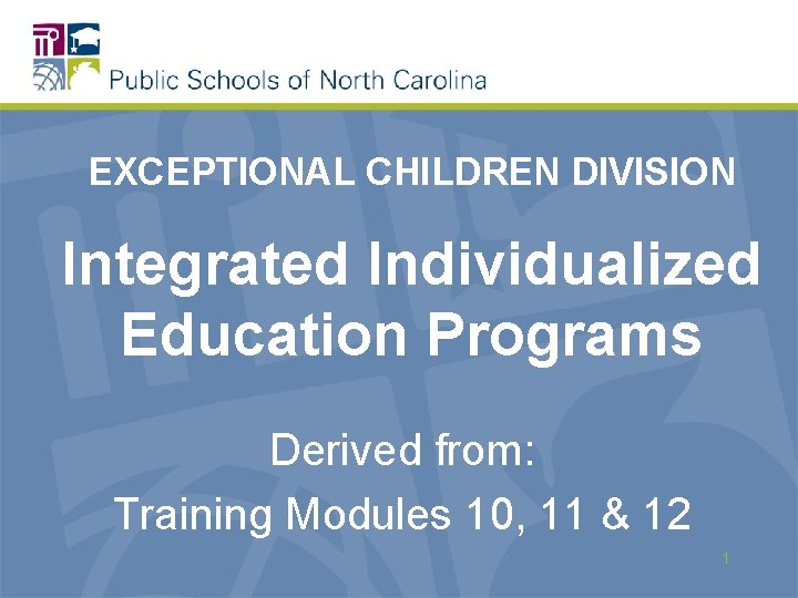 EXCEPTIONAL CHILDREN DIVISION Integrated Individualized Education Programs Derived from: Training Modules 10, 11 &