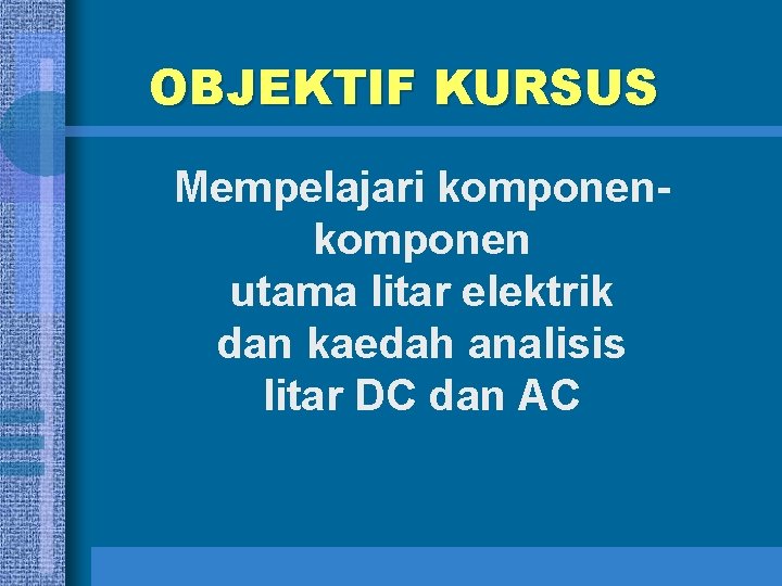 OBJEKTIF KURSUS Mempelajari komponen utama litar elektrik dan kaedah analisis litar DC dan AC