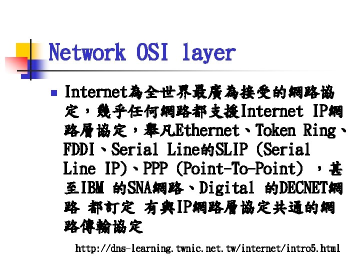 Network OSI layer n Internet為全世界最廣為接受的網路協 定，幾乎任何網路都支援Internet IP網 路層協定，舉凡Ethernet、Token Ring、 FDDI、Serial Line的SLIP (Serial Line IP)、PPP