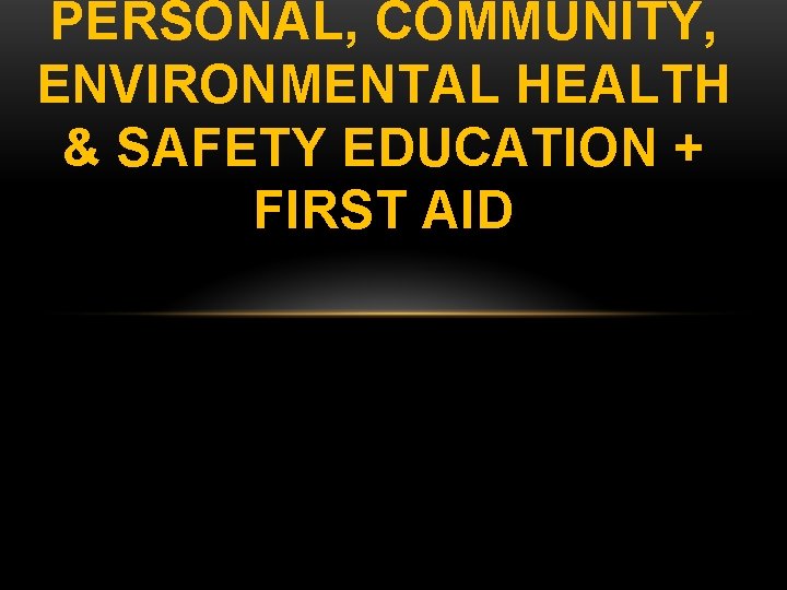 PERSONAL, COMMUNITY, ENVIRONMENTAL HEALTH & SAFETY EDUCATION + FIRST AID 