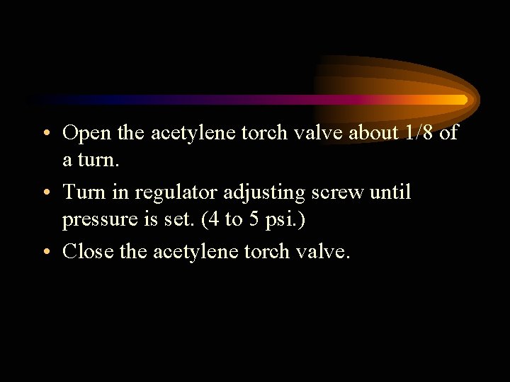  • Open the acetylene torch valve about 1/8 of a turn. • Turn
