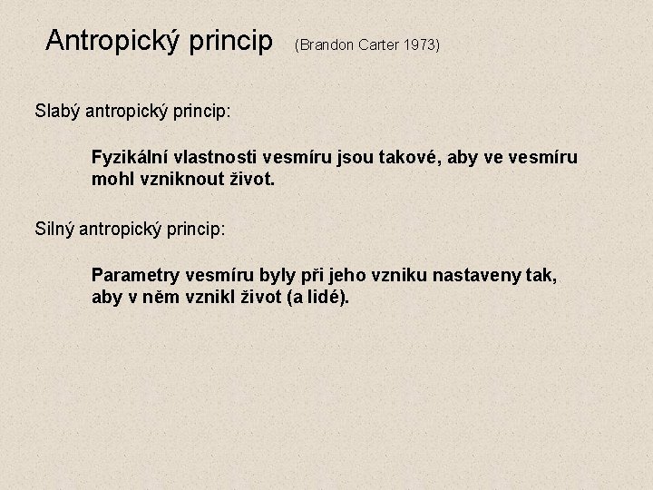 Antropický princip (Brandon Carter 1973) Slabý antropický princip: Fyzikální vlastnosti vesmíru jsou takové, aby