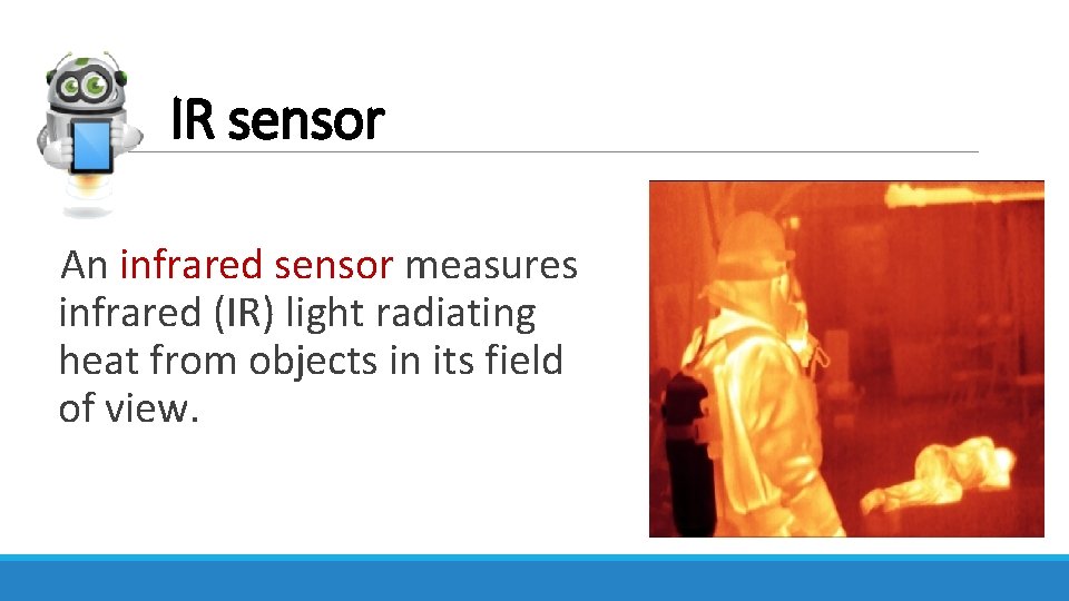 IR sensor An infrared sensor measures infrared (IR) light radiating heat from objects in