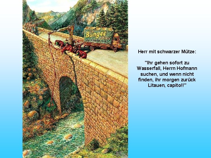 Herr mit schwarzer Mütze: "Ihr gehen sofort zu Wasserfall, Herrn Hofmann suchen, und wenn
