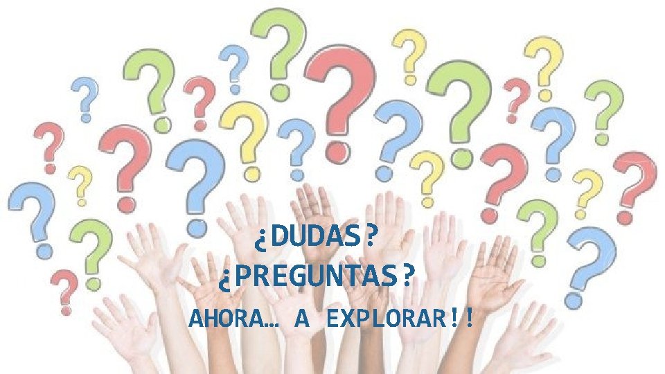 ¿DUDAS? ¿PREGUNTAS? AHORA… A EXPLORAR!! 