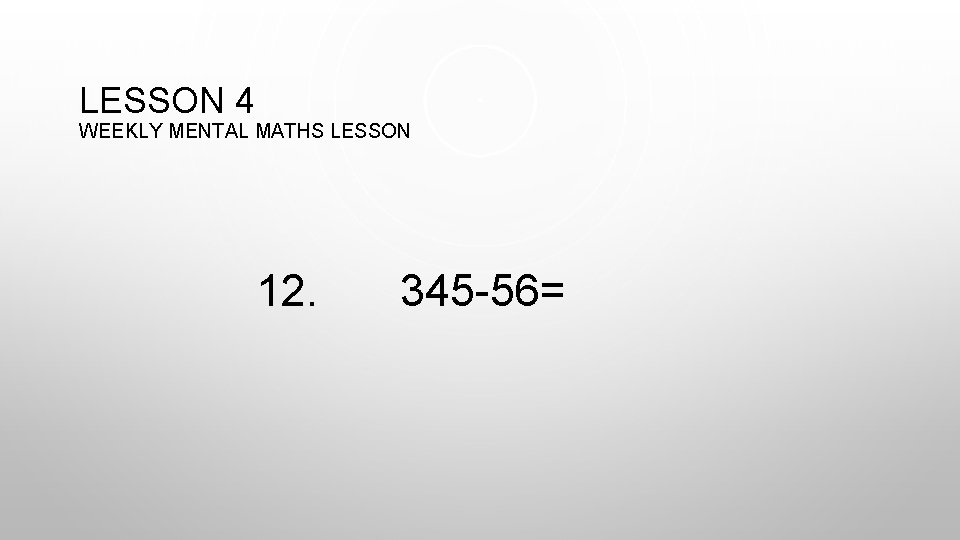 LESSON 4 WEEKLY MENTAL MATHS LESSON 12. 345 -56= 