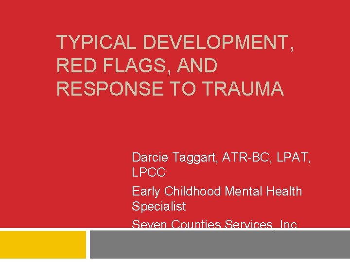 TYPICAL DEVELOPMENT, RED FLAGS, AND RESPONSE TO TRAUMA Darcie Taggart, ATR-BC, LPAT, LPCC Early TYPICAL DEVELOPMENT, RED FLAGS, AND RESPONSE TO TRAUMA Darcie Taggart, ATR-BC, LPAT, LPCC Early