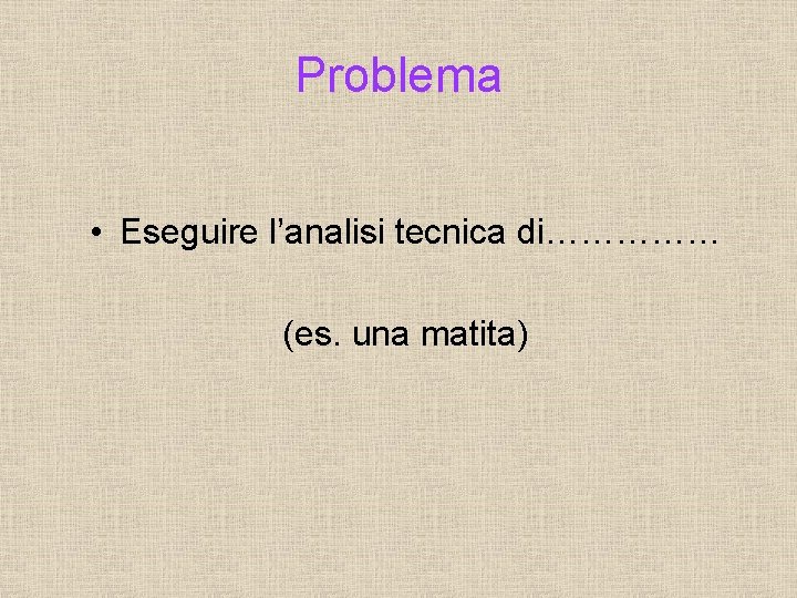 Problema • Eseguire l’analisi tecnica di…………… (es. una matita) 