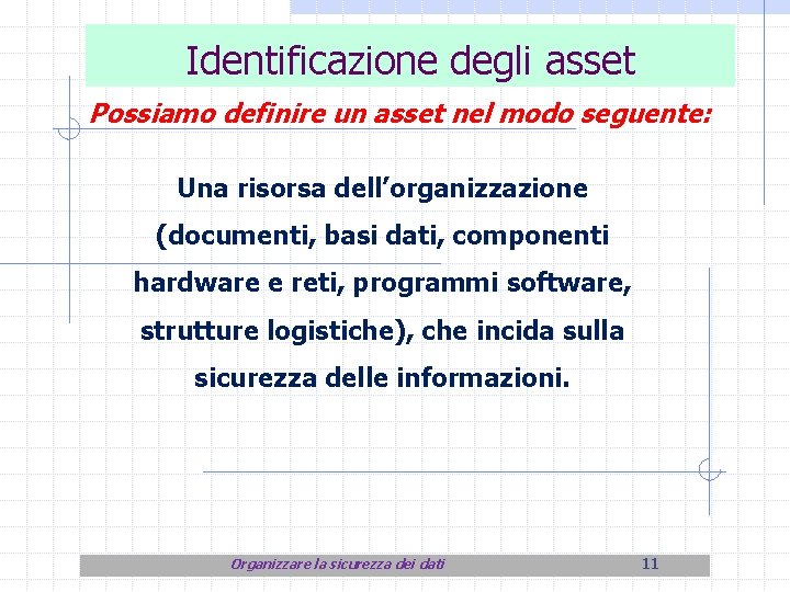 Identificazione degli asset Possiamo definire un asset nel modo seguente: Una risorsa dell’organizzazione (documenti,