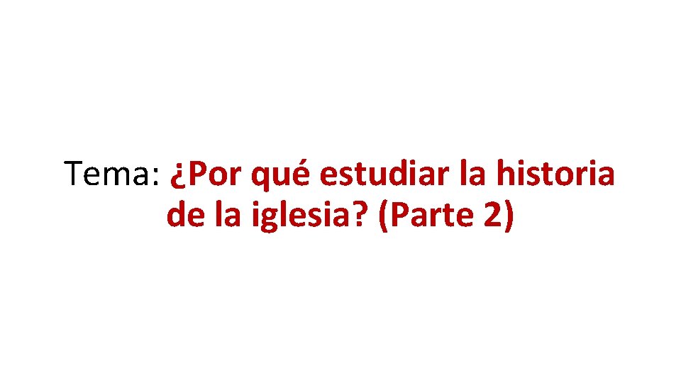 Tema: ¿Por qué estudiar la historia de la iglesia? (Parte 2) Tema: ¿Por qué estudiar la historia de la iglesia? (Parte 2)