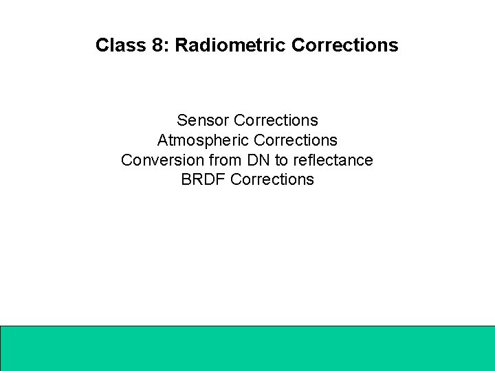 Class 8: Radiometric Corrections Sensor Corrections Atmospheric Corrections Conversion from DN to reflectance BRDF