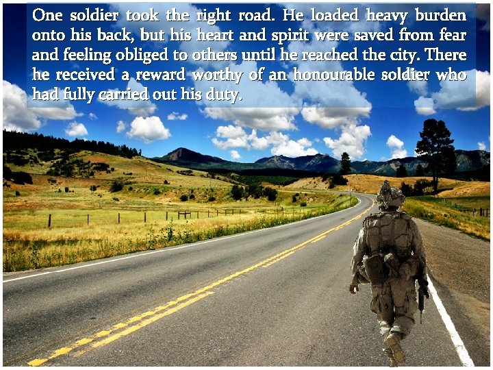 One soldier took the right road. He loaded heavy burden onto his back, but