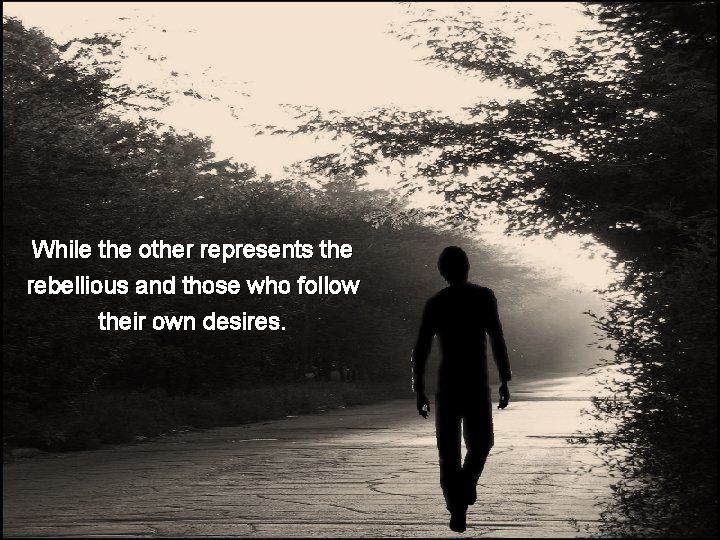 While the other represents the rebellious and those who follow their own desires. 