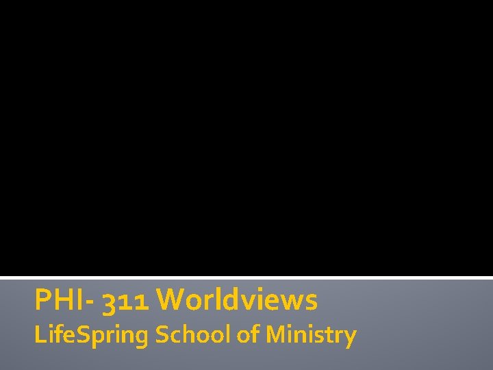 PHI- 311 Worldviews Life. Spring School of Ministry 