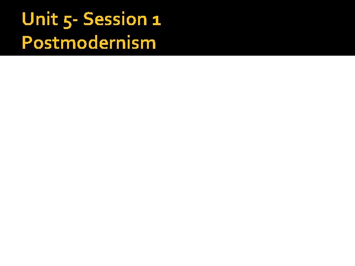Unit 5 - Session 1 Postmodernism 