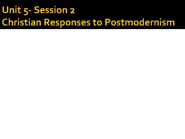 Unit 5 - Session 2 Christian Responses to Postmodernism 