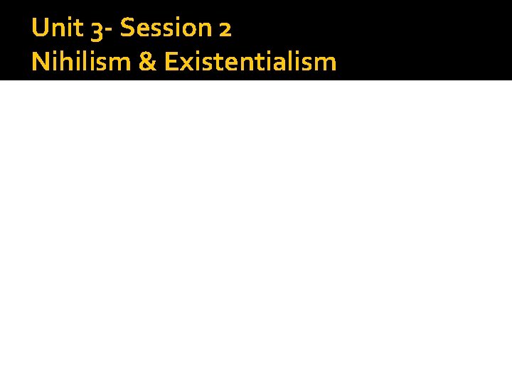 Unit 3 - Session 2 Nihilism & Existentialism 