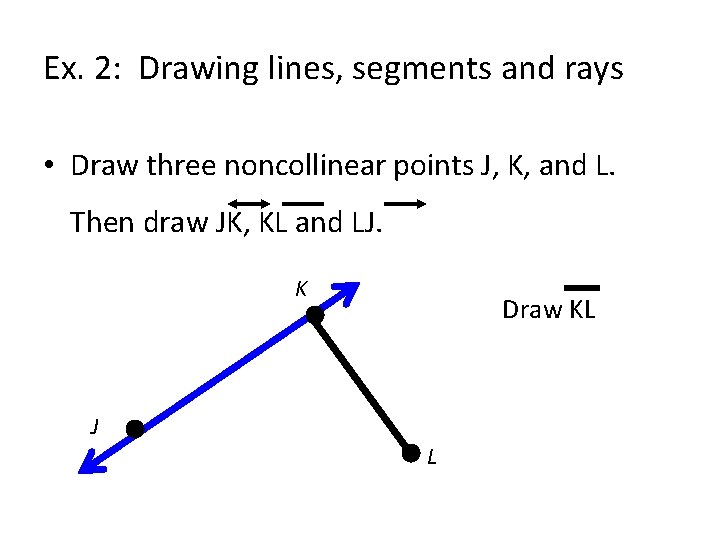 Ex. 2: Drawing lines, segments and rays • Draw three noncollinear points J, K,
